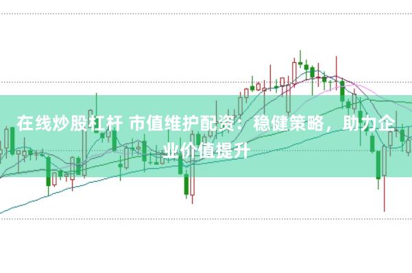 在线炒股杠杆 市值维护配资：稳健策略，助力企业价值提升