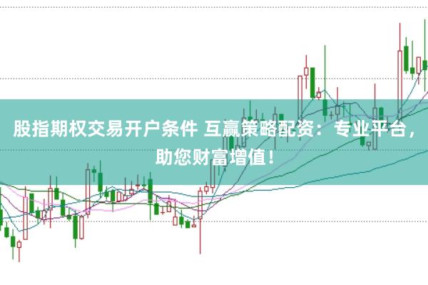 股指期权交易开户条件 互赢策略配资:专业平台,助您财富增值!