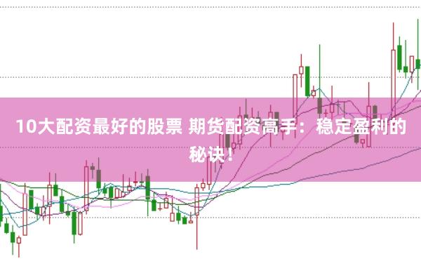 10大配资最好的股票 期货配资高手:稳定盈利的秘诀!