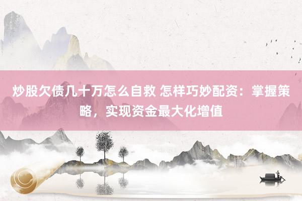 炒股欠债几十万怎么自救 怎样巧妙配资:掌握策略,实现资金最大化增值