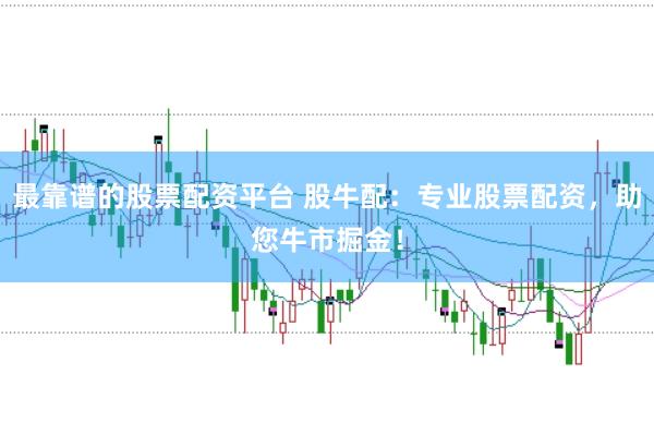 最靠谱的股票配资平台 股牛配:专业股票配资,助您牛市掘金!