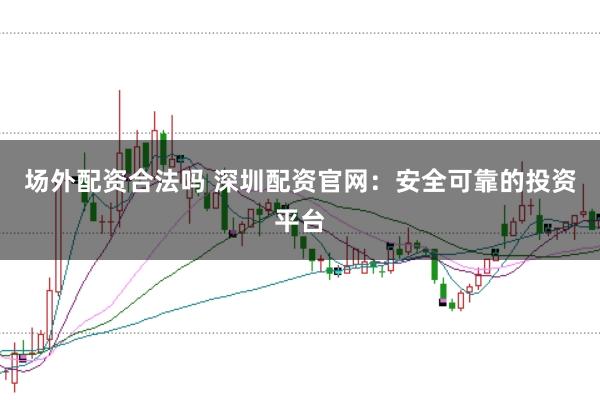 场外配资合法吗 深圳配资官网:安全可靠的投资平台