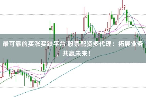 最可靠的买涨买跌平台 股票配资多代理：拓展业务，共赢未来！