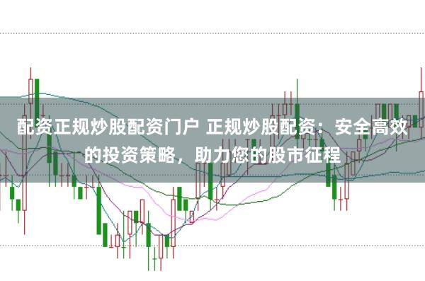 配资正规炒股配资门户 正规炒股配资:安全高效的投资策略,助力您的股市征程