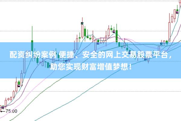 配资纠纷案例 便捷、安全的网上交易股票平台，助您实现财富增值梦想！