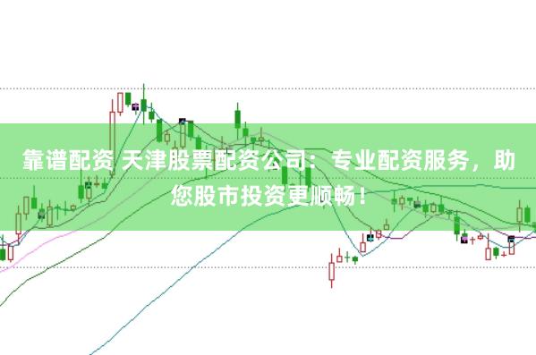靠谱配资 天津股票配资公司：专业配资服务，助您股市投资更顺畅！