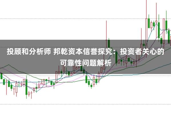 投顾和分析师 邦乾资本信誉探究：投资者关心的可靠性问题解析