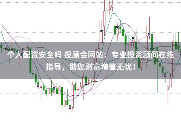 个人配资安全吗 投顾会网站：专业投资顾问在线指导，助您财富增值无忧！