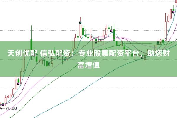 天创优配 信弘配资:专业股票配资平台,助您财富增值