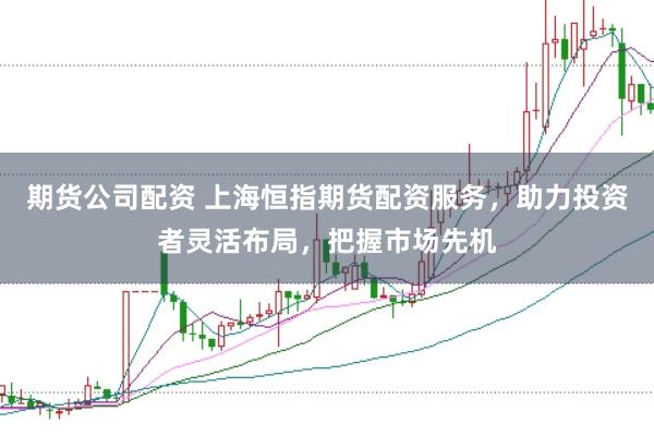 期货公司配资 上海恒指期货配资服务,助力投资者灵活布局,把握市场先机