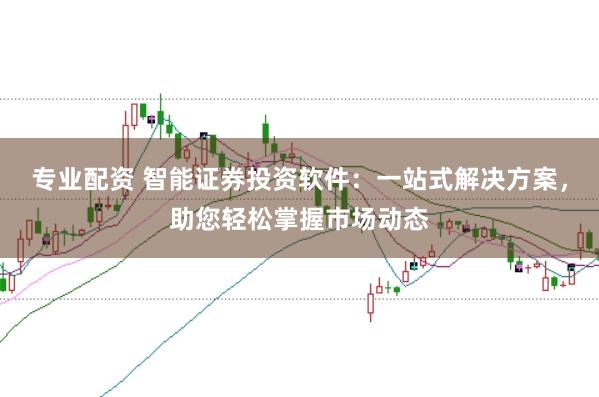 专业配资 智能证券投资软件：一站式解决方案，助您轻松掌握市场动态