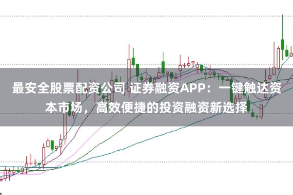 最安全股票配资公司 证券融资APP：一键触达资本市场，高效便捷的投资融资新选择
