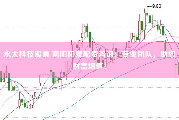 永太科技股票 南阳阳泉配资咨询：专业团队，助您财富增值！
