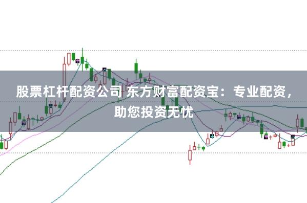 股票杠杆配资公司 东方财富配资宝：专业配资，助您投资无忧