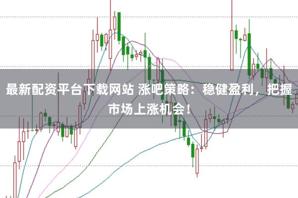 最新配资平台下载网站 涨吧策略：稳健盈利，把握市场上涨机会！