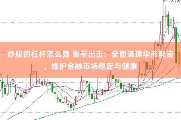 炒股的杠杆怎么算 重拳出击：全面清理伞形配资，维护金融市场稳定与健康