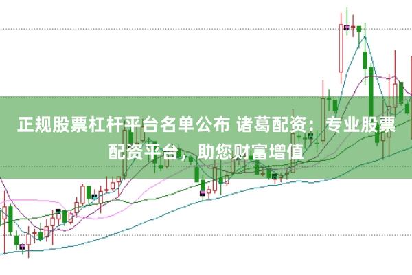 正规股票杠杆平台名单公布 诸葛配资：专业股票配资平台，助您财富增值
