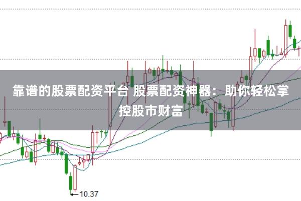 靠谱的股票配资平台 股票配资神器：助你轻松掌控股市财富