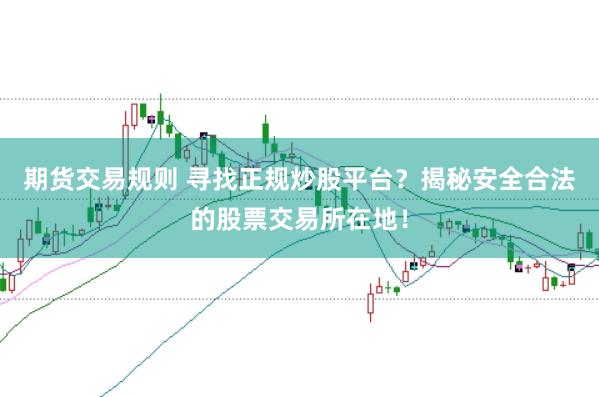 期货交易规则 寻找正规炒股平台？揭秘安全合法的股票交易所在地！