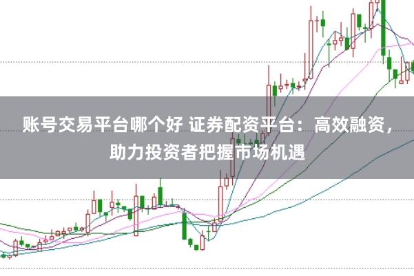 账号交易平台哪个好 证券配资平台：高效融资，助力投资者把握市场机遇
