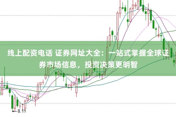 线上配资电话 证券网址大全：一站式掌握全球证券市场信息，投资决策更明智
