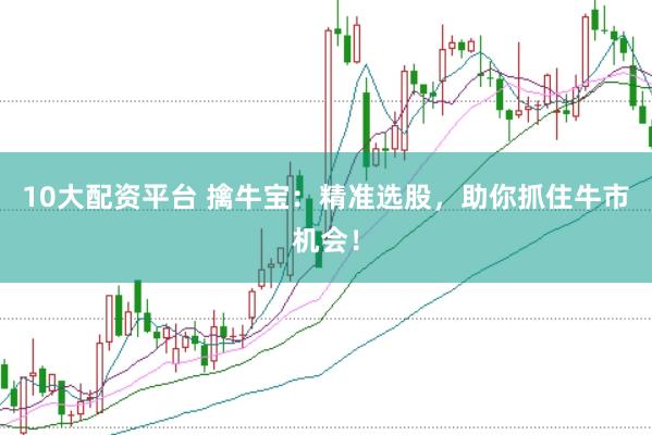10大配资平台 擒牛宝：精准选股，助你抓住牛市机会！