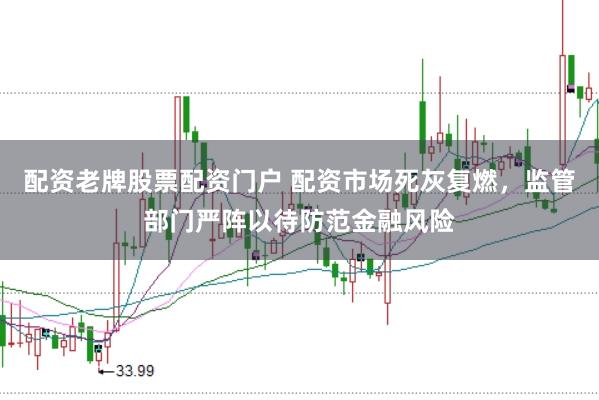 配资老牌股票配资门户 配资市场死灰复燃，监管部门严阵以待防范金融风险
