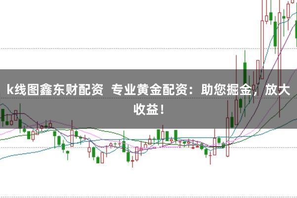 k线图鑫东财配资  专业黄金配资：助您掘金，放大收益！