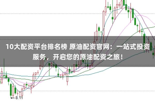 10大配资平台排名榜 原油配资官网：一站式投资服务，开启您的原油配资之旅！