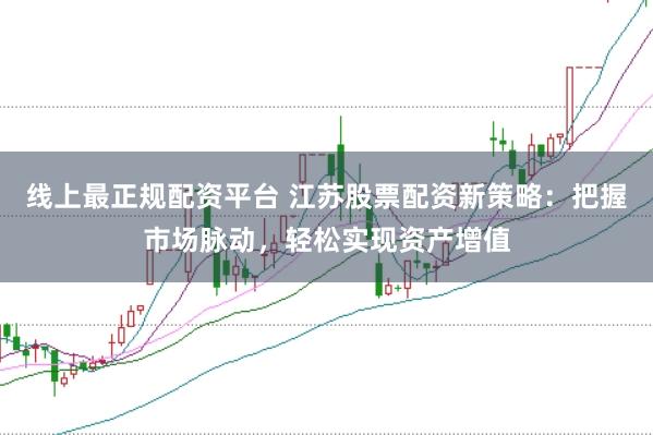 线上最正规配资平台 江苏股票配资新策略：把握市场脉动，轻松实现资产增值
