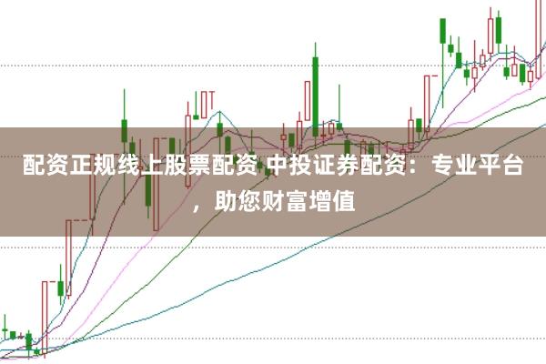 配资正规线上股票配资 中投证券配资：专业平台，助您财富增值
