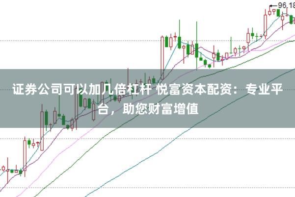 证券公司可以加几倍杠杆 悦富资本配资：专业平台，助您财富增值