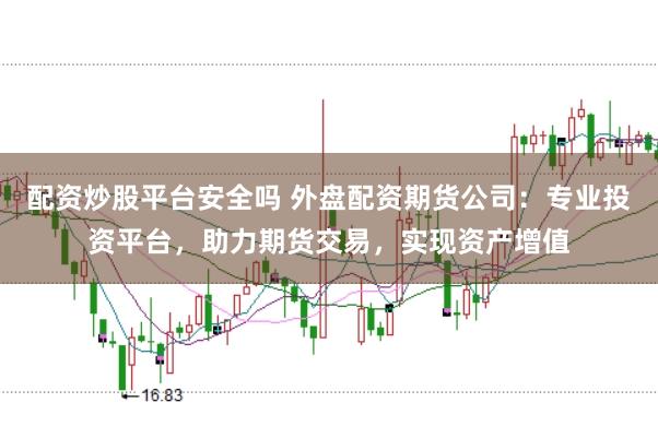 配资炒股平台安全吗 外盘配资期货公司：专业投资平台，助力期货交易，实现资产增值