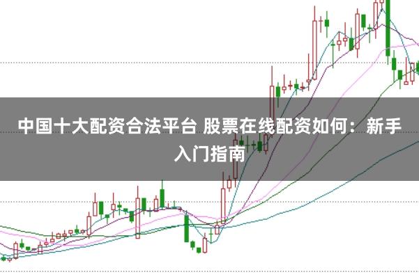 中国十大配资合法平台 股票在线配资如何：新手入门指南