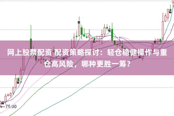 网上股票配资 配资策略探讨：轻仓稳健操作与重仓高风险，哪种更胜一筹？