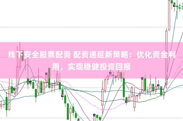 线下安全股票配资 配资递延新策略：优化资金利用，实现稳健投资回报