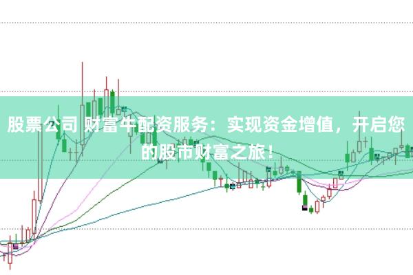 股票公司 财富牛配资服务：实现资金增值，开启您的股市财富之旅！