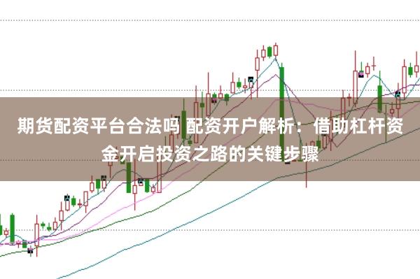 期货配资平台合法吗 配资开户解析：借助杠杆资金开启投资之路的关键步骤