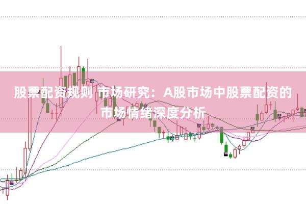 股票配资规则 市场研究：A股市场中股票配资的市场情绪深度分析