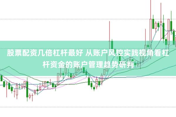 股票配资几倍杠杆最好 从账户风控实践视角看杠杆资金的账户管理趋势研判