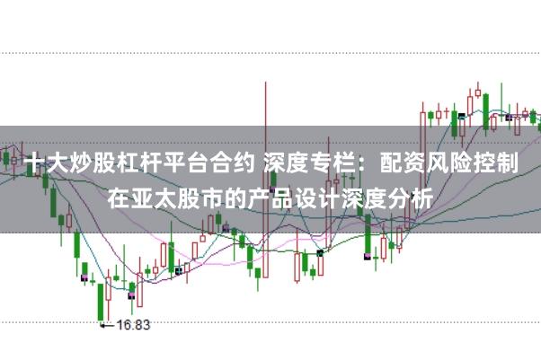 十大炒股杠杆平台合约 深度专栏：配资风险控制在亚太股市的产品设计深度分析