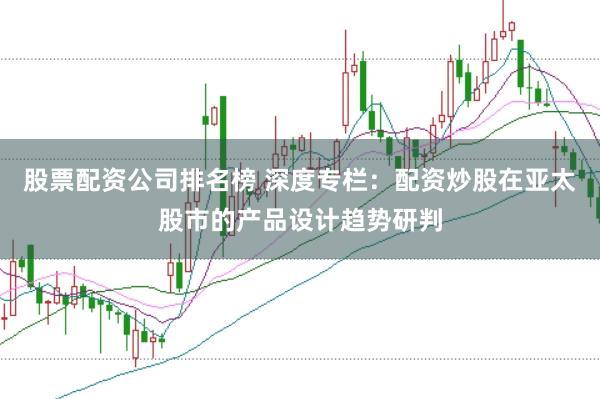 股票配资公司排名榜 深度专栏：配资炒股在亚太股市的产品设计趋势研判