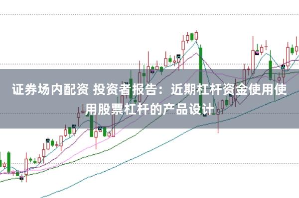 证券场内配资 投资者报告：近期杠杆资金使用使用股票杠杆的产品设计