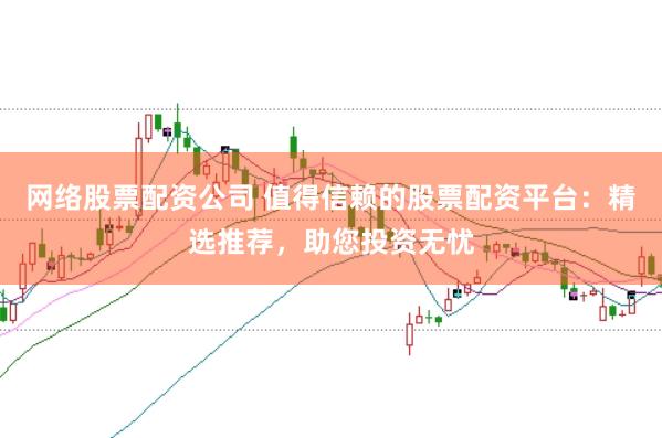 网络股票配资公司 值得信赖的股票配资平台：精选推荐，助您投资无忧