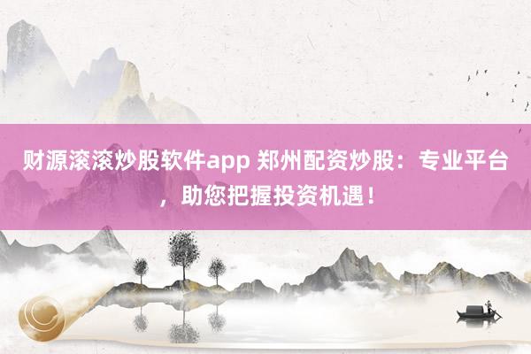 财源滚滚炒股软件app 郑州配资炒股:专业平台,助您把握投资机遇!