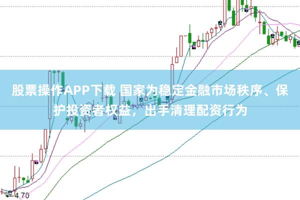 股票操作APP下载 国家为稳定金融市场秩序、保护投资者权益,出手清理配资行为