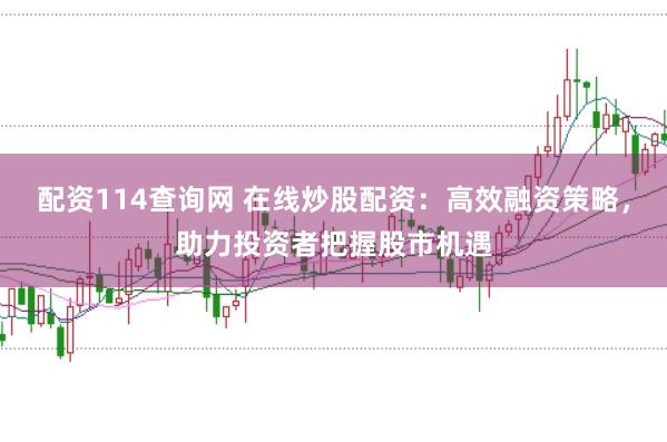 配资114查询网 在线炒股配资:高效融资策略,助力投资者把握股市机遇