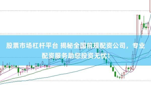 股票市场杠杆平台 揭秘全国前规配资公司，专业配资服务助您投资无忧！