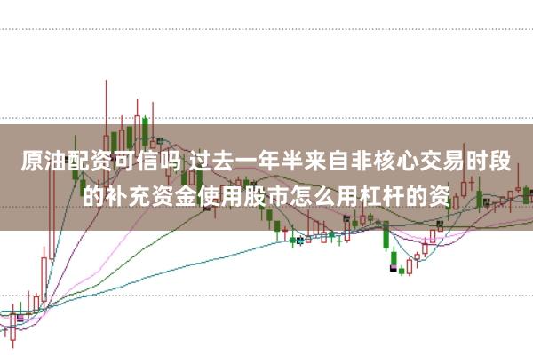 原油配资可信吗 过去一年半来自非核心交易时段的补充资金使用股市怎么用杠杆的资