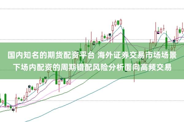 国内知名的期货配资平台 海外证券交易市场场景下场内配资的周期错配风险分析面向高频交易